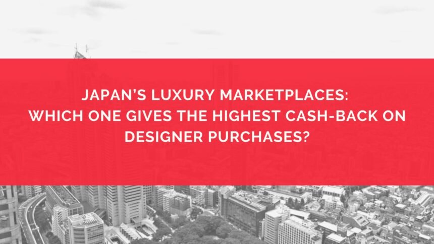 Japan’s Luxury Marketplaces Which One Gives the Highest Cash-Back on Designer Purchases